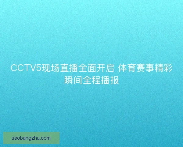 CCTV5现场直播全面开启 体育赛事精彩瞬间全程播报 CCTV5现场直播全面开启 体育赛事精彩瞬间全程播报