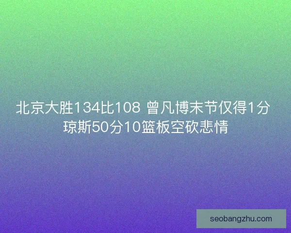 北京大胜134比108 曾凡博末节仅得1分 琼斯50分10篮板空砍悲情 北京大胜134比108 曾凡博末节仅得1分 琼斯50分10篮板空砍悲情