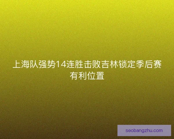 上海队强势14连胜击败吉林锁定季后赛有利位置 上海队强势14连胜击败吉林锁定季后赛有利位置