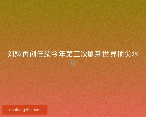 刘翔再创佳绩今年第三次刷新世界顶尖水平