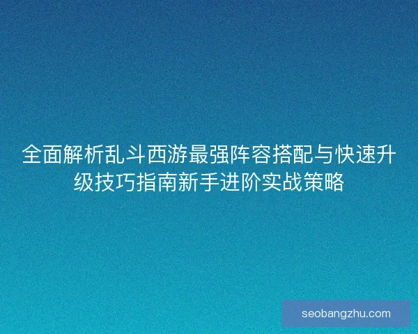 全面解析乱斗西游最强阵容搭配与快速升级技巧指南新手进阶实战策略