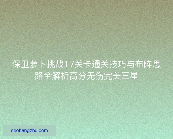 保卫萝卜挑战17关卡通关技巧与布阵思路全解析高分无伤完美三星