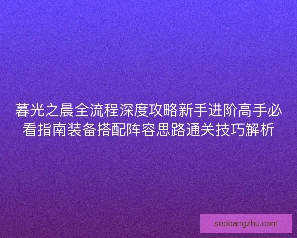 暮光之晨全流程深度攻略新手进阶高手必看指南装备搭配阵容思路通关技巧解析