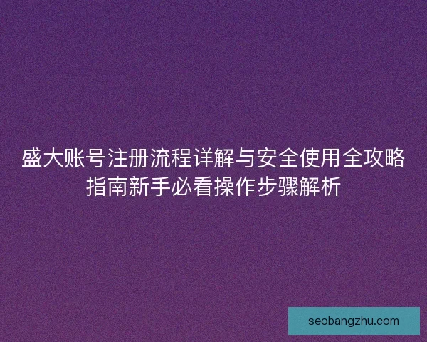 盛大账号注册流程详解与安全使用全攻略指南新手必看操作步骤解析 盛大账号注册流程详解与安全使用全攻略指南新手必看操作步骤解析