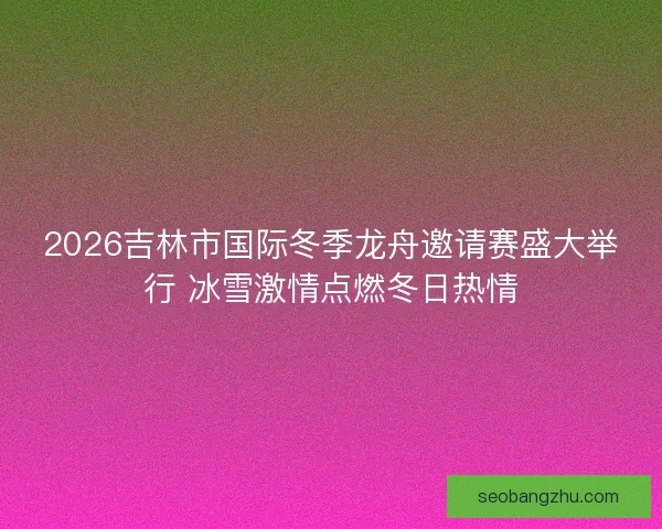 2026吉林市国际冬季龙舟邀请赛盛大举行 冰雪激情点燃冬日热情