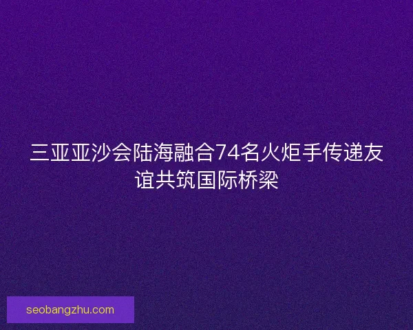 三亚亚沙会陆海融合74名火炬手传递友谊共筑国际桥梁 三亚亚沙会陆海融合74名火炬手传递友谊共筑国际桥梁