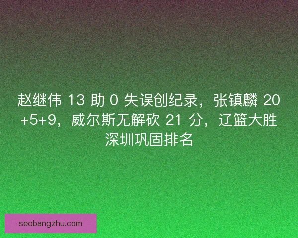 赵继伟 13 助 0 失误创纪录,张镇麟 20+5+9,威尔斯无解砍 21 分,辽篮大胜深圳巩固排名 赵继伟 13 助 0 失误创纪录,张镇麟 20+5+9,威尔斯无解砍 21 分,辽篮大胜深圳巩固排名