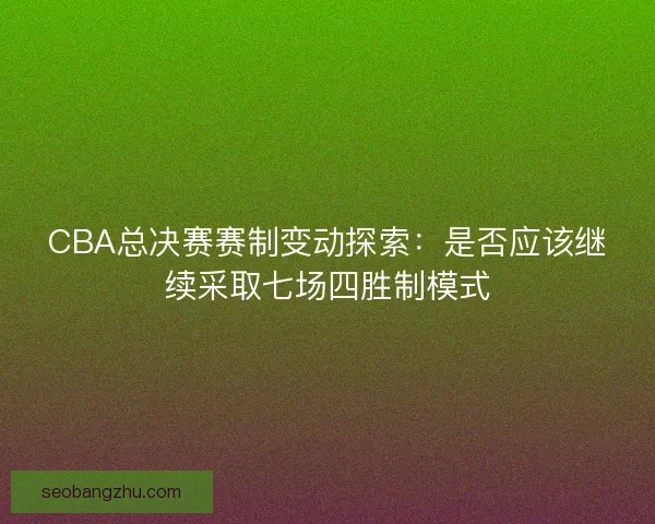 CBA总决赛赛制变动探索:是否应该继续采取七场四胜制模式 CBA总决赛赛制变动探索:是否应该继续采取七场四胜制模式