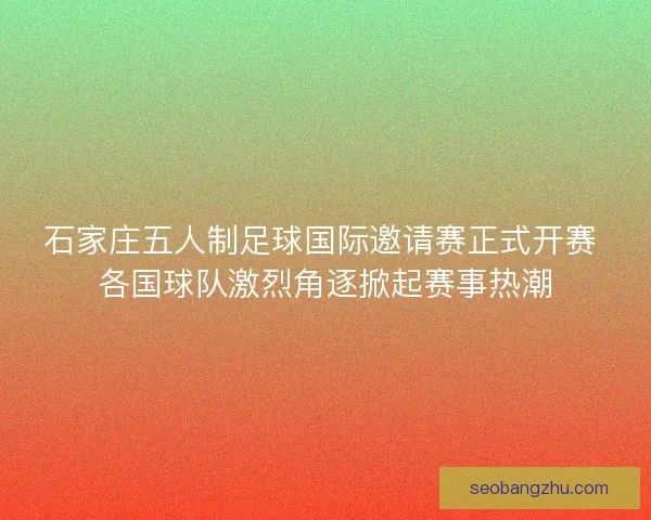 石家庄五人制足球国际邀请赛正式开赛 各国球队激烈角逐掀起赛事热潮 石家庄五人制足球国际邀请赛正式开赛 各国球队激烈角逐掀起赛事热潮
