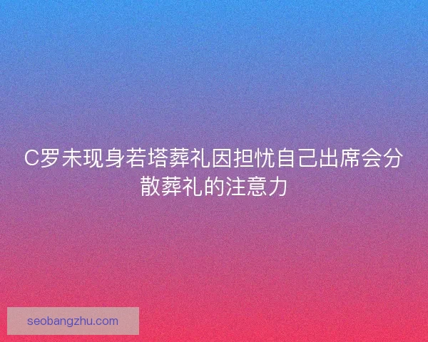C罗未现身若塔葬礼因担忧自己出席会分散葬礼的注意力