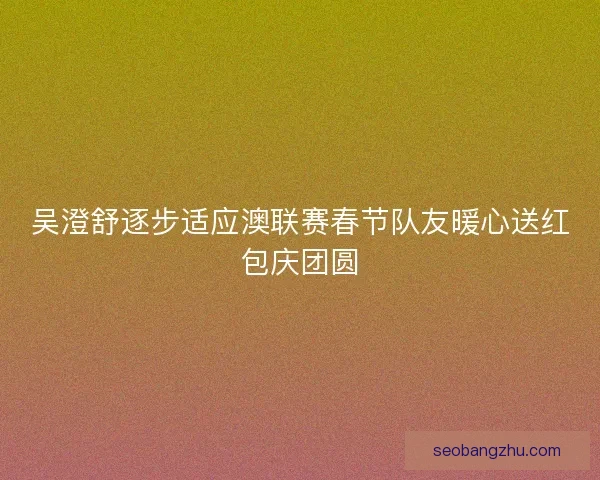 吴澄舒逐步适应澳联赛春节队友暖心送红包庆团圆 吴澄舒逐步适应澳联赛春节队友暖心送红包庆团圆
