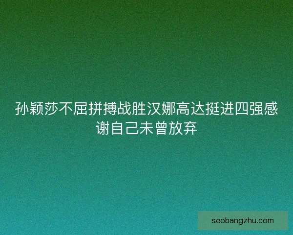 孙颖莎不屈拼搏战胜汉娜高达挺进四强感谢自己未曾放弃