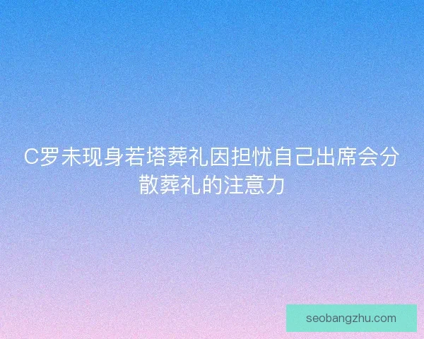 C罗未现身若塔葬礼因担忧自己出席会分散葬礼的注意力