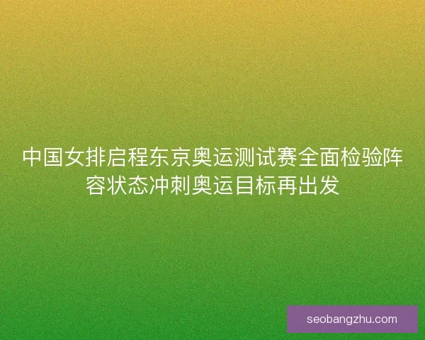 中国女排启程东京奥运测试赛全面检验阵容状态冲刺奥运目标再出发