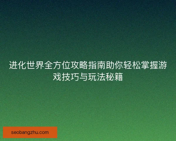 进化世界全方位攻略指南助你轻松掌握游戏技巧与玩法秘籍 进化世界全方位攻略指南助你轻松掌握游戏技巧与玩法秘籍