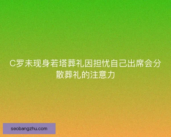 C罗未现身若塔葬礼因担忧自己出席会分散葬礼的注意力