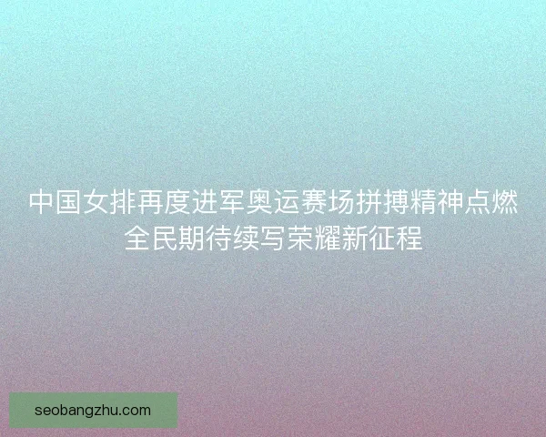 中国女排再度进军奥运赛场拼搏精神点燃全民期待续写荣耀新征程 中国女排再度进军奥运赛场拼搏精神点燃全民期待续写荣耀新征程