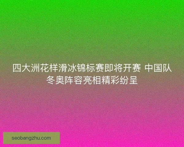 四大洲花样滑冰锦标赛即将开赛 中国队冬奥阵容亮相精彩纷呈 四大洲花样滑冰锦标赛即将开赛 中国队冬奥阵容亮相精彩纷呈
