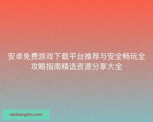 安卓免费游戏下载平台推荐与安全畅玩全攻略指南精选资源分享大全 安卓免费游戏下载平台推荐与安全畅玩全攻略指南精选资源分享大全