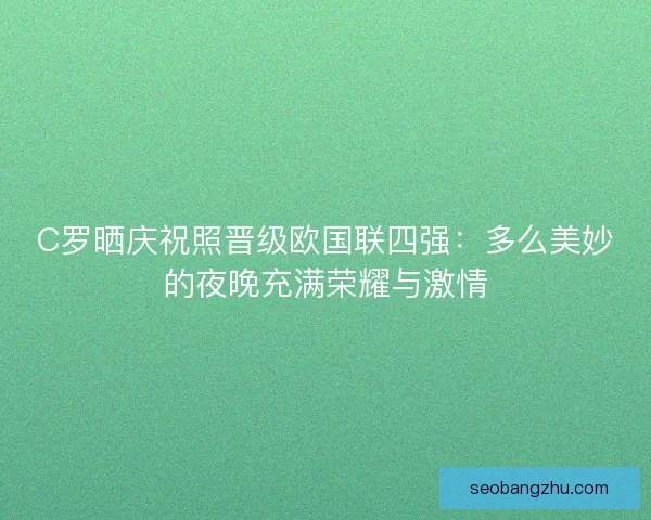 C罗晒庆祝照晋级欧国联四强:多么美妙的夜晚充满荣耀与激情 C罗晒庆祝照晋级欧国联四强:多么美妙的夜晚充满荣耀与激情
