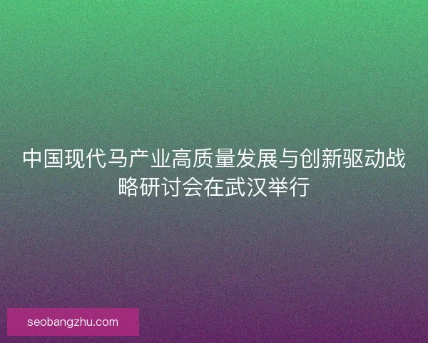 中国现代马产业高质量发展与创新驱动战略研讨会在武汉举行