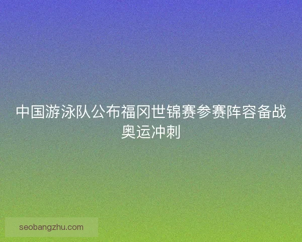 中国游泳队公布福冈世锦赛参赛阵容备战奥运冲刺