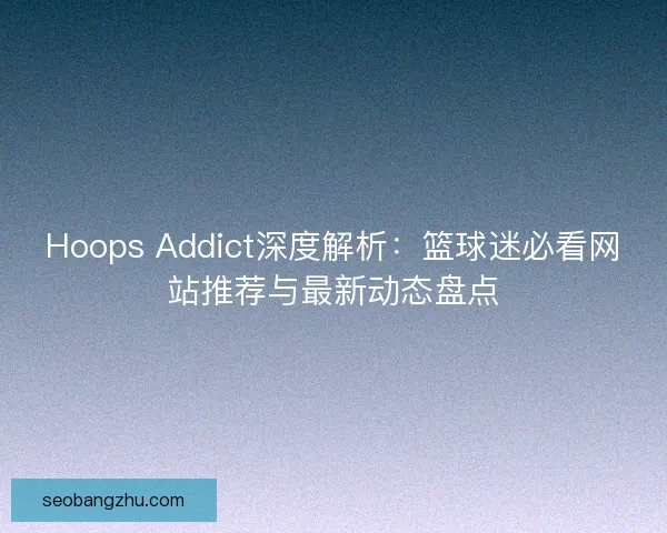 Hoops Addict深度解析:篮球迷必看网站推荐与最新动态盘点 Hoops Addict深度解析:篮球迷必看网站推荐与最新动态盘点