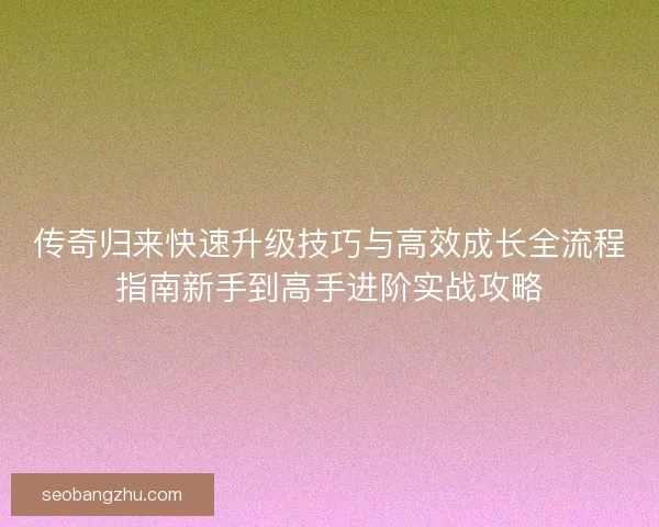 传奇归来快速升级技巧与高效成长全流程指南新手到高手进阶实战攻略